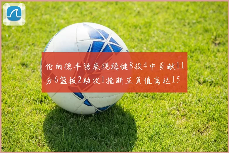伦纳德半场表现稳健8投4中贡献11分6篮板2助攻1抢断正负值高达15