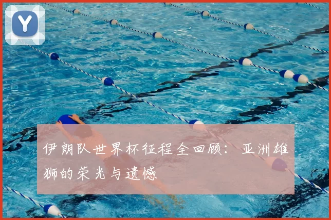 伊朗队世界杯征程全回顾：亚洲雄狮的荣光与遗憾