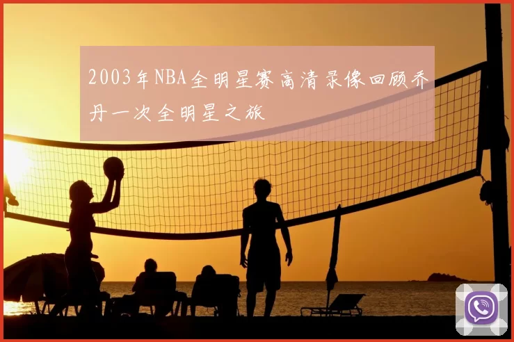 2003年NBA全明星赛高清录像回顾乔丹一次全明星之旅