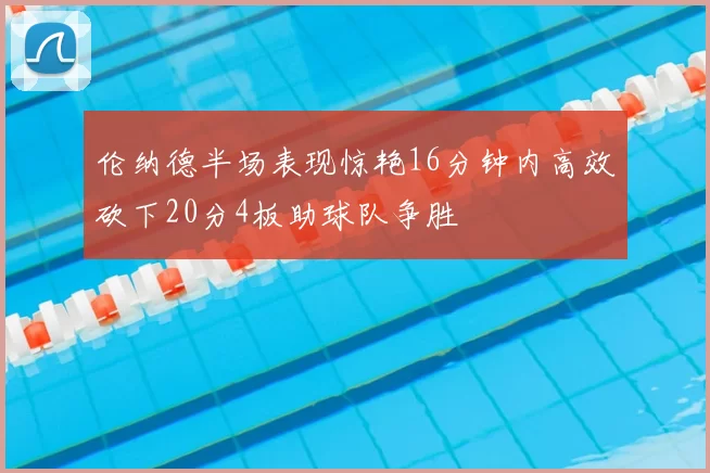 伦纳德半场表现惊艳16分钟内高效砍下20分4板助球队争胜