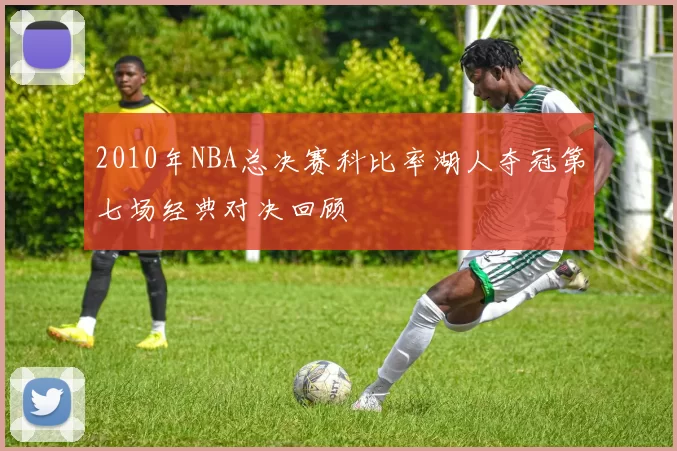 2010年NBA总决赛科比率湖人夺冠第七场经典对决回顾
