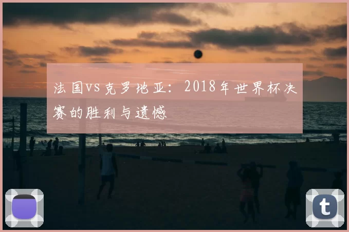 法国vs克罗地亚：2018年世界杯决赛的胜利与遗憾