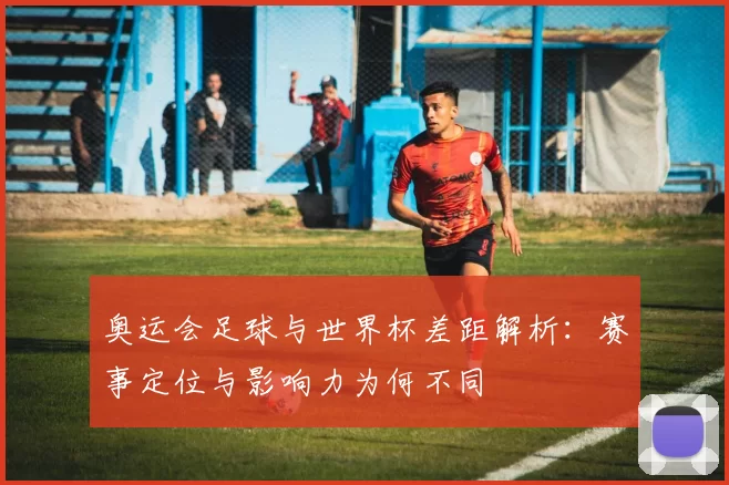 奥运会足球与世界杯差距解析：赛事定位与影响力为何不同