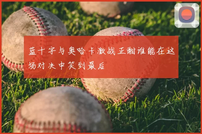 蓝十字与奥哈卡激战正酣谁能在这场对决中笑到最后