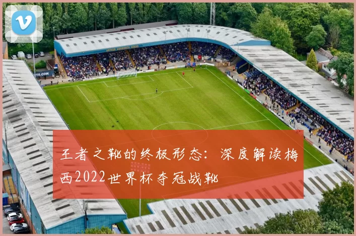 王者之靴的终极形态:深度解读梅西2022世界杯夺冠战靴