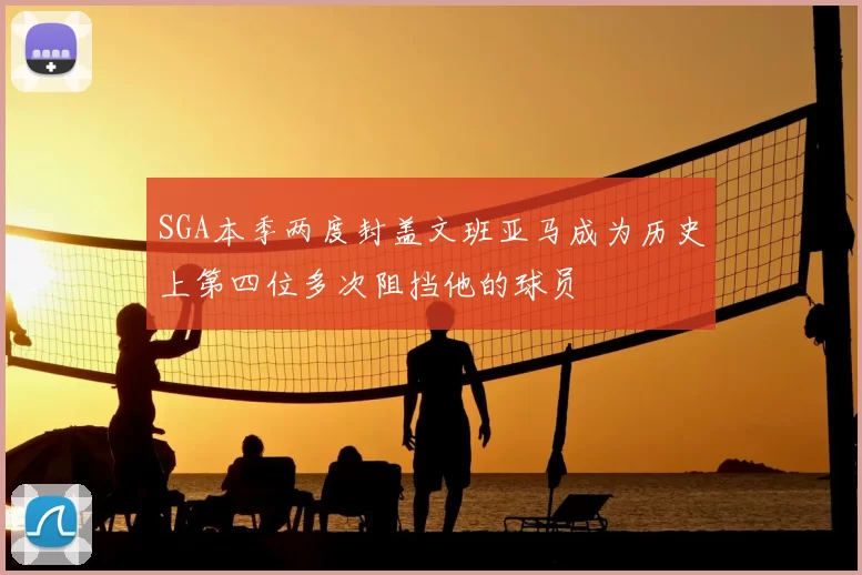 SGA本季两度封盖文班亚马成为历史上第四位多次阻挡他的球员