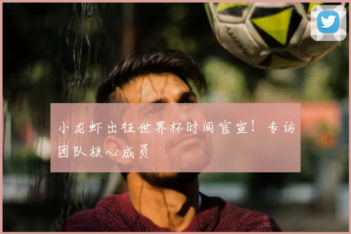 小龙虾出征世界杯时间官宣！专访团队核心成员