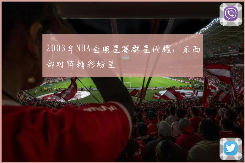 2003年NBA全明星赛群星闪耀，东西部对阵精彩纷呈