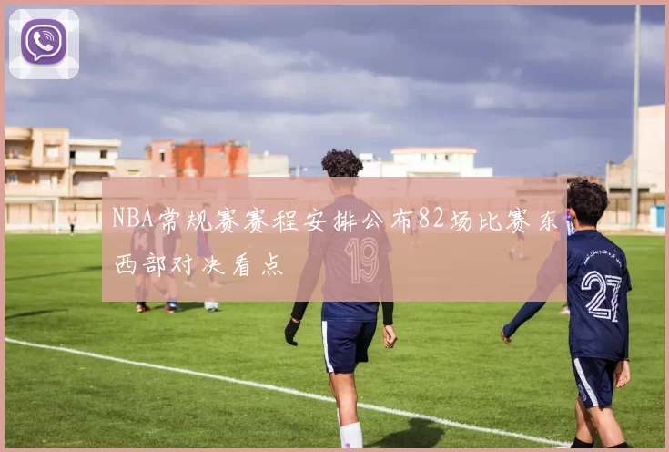 NBA常规赛赛程安排公布82场比赛东西部对决看点