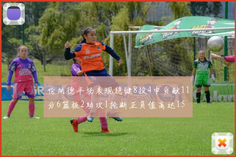 伦纳德半场表现稳健8投4中贡献11分6篮板2助攻1抢断正负值高达15
