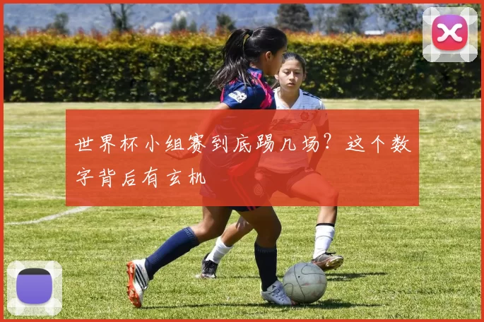 世界杯小组赛到底踢几场?这个数字背后有玄机