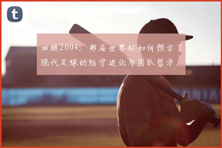 回顾2004：那届世界杯如何预示了现代足球的防守进化与团队哲学
