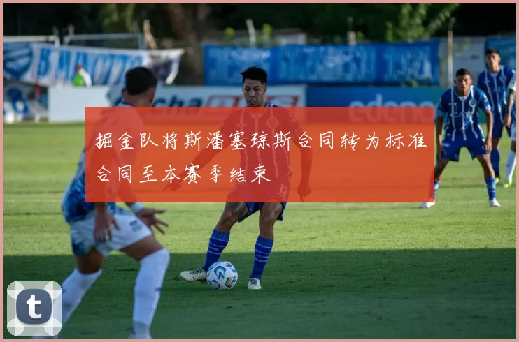 掘金队将斯潘塞琼斯合同转为标准合同至本赛季结束