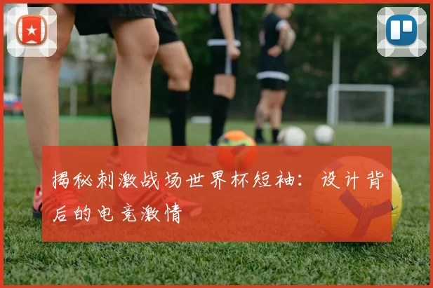 揭秘刺激战场世界杯短袖:设计背后的电竞激情