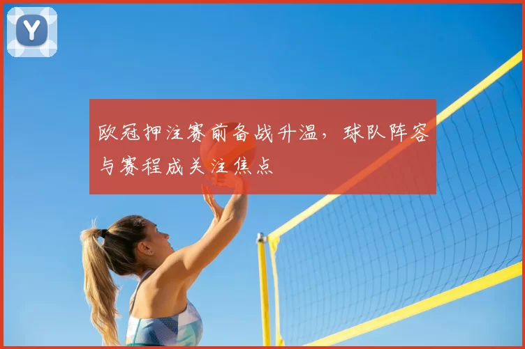欧冠押注赛前备战升温,球队阵容与赛程成关注焦点