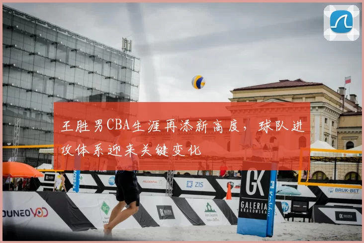 王胜男CBA生涯再添新高度,球队进攻体系迎来关键变化
