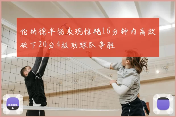 伦纳德半场表现惊艳16分钟内高效砍下20分4板助球队争胜