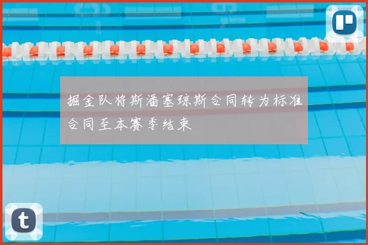 掘金队将斯潘塞琼斯合同转为标准合同至本赛季结束