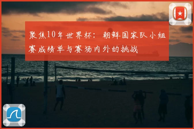 聚焦10年世界杯：朝鲜国家队小组赛成绩单与赛场内外的挑战