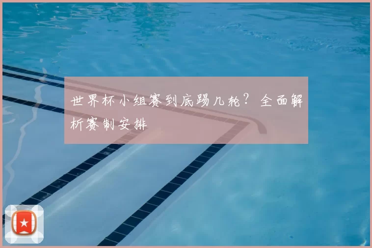 世界杯小组赛到底踢几轮?全面解析赛制安排
