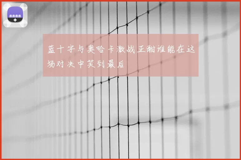 蓝十字与奥哈卡激战正酣谁能在这场对决中笑到最后