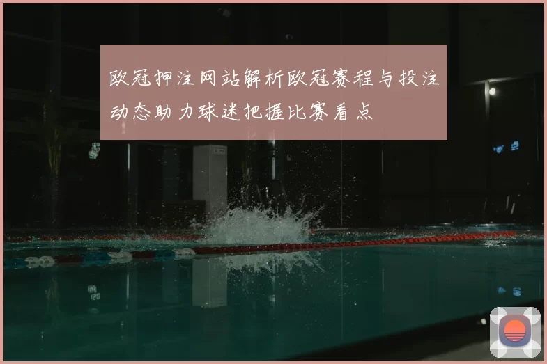 欧冠押注网站解析欧冠赛程与投注动态助力球迷把握比赛看点