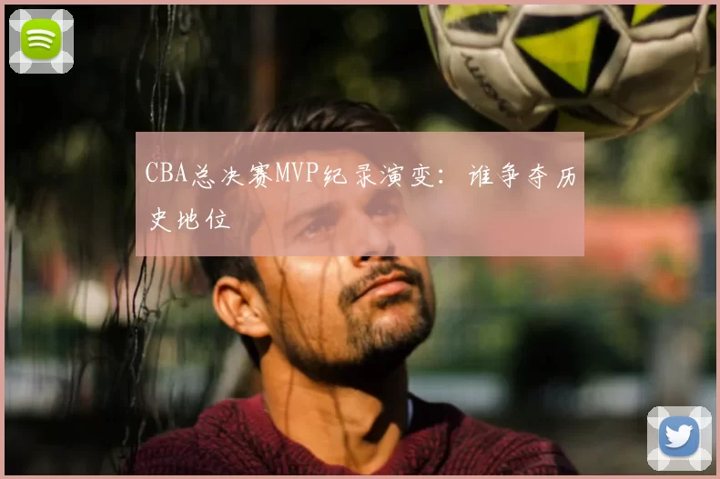 CBA总决赛MVP纪录演变:谁争夺历史地位