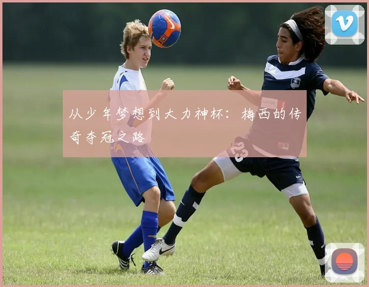 从少年梦想到大力神杯:梅西的传奇夺冠之路