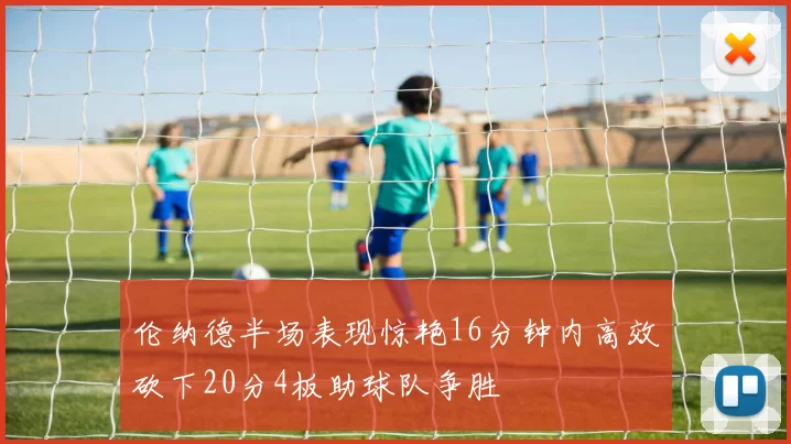 伦纳德半场表现惊艳16分钟内高效砍下20分4板助球队争胜