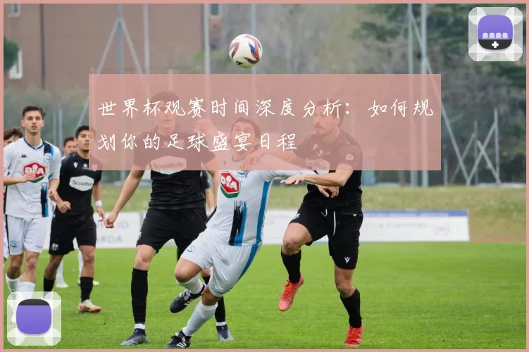 世界杯观赛时间深度分析：如何规划你的足球盛宴日程