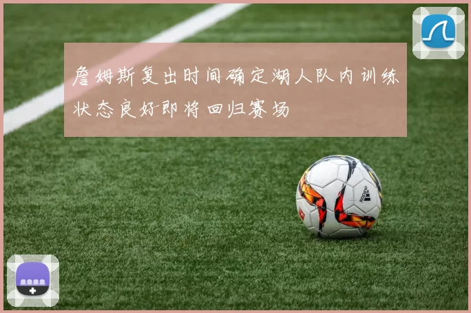 詹姆斯复出时间确定湖人队内训练状态良好即将回归赛场