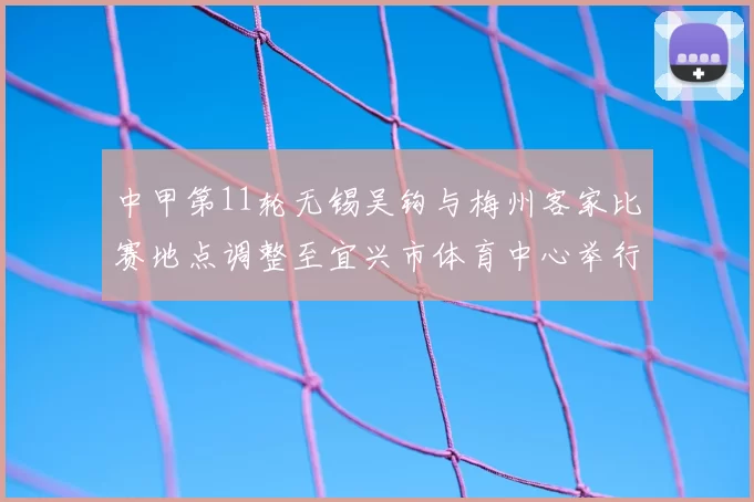中甲第11轮无锡吴钩与梅州客家比赛地点调整至宜兴市体育中心举行