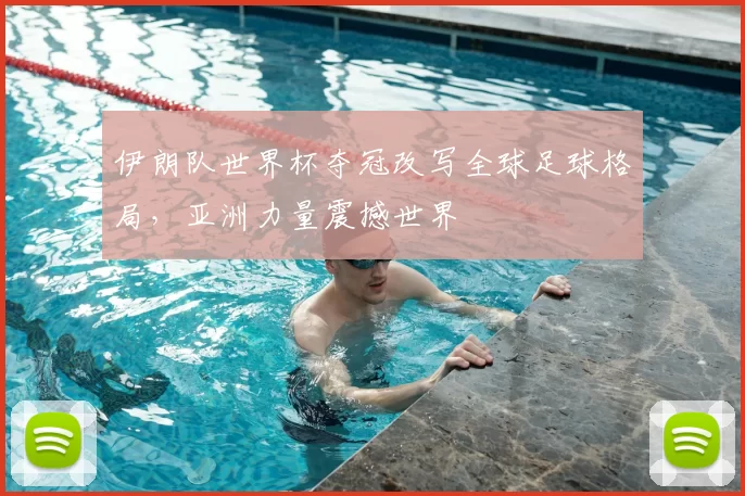 伊朗队世界杯夺冠改写全球足球格局，亚洲力量震撼世界