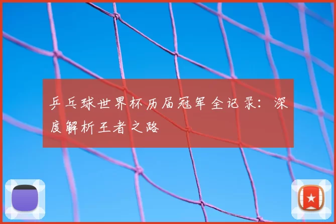 乒乓球世界杯历届冠军全记录：深度解析王者之路