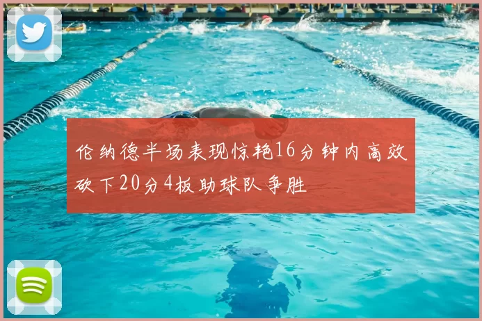 伦纳德半场表现惊艳16分钟内高效砍下20分4板助球队争胜