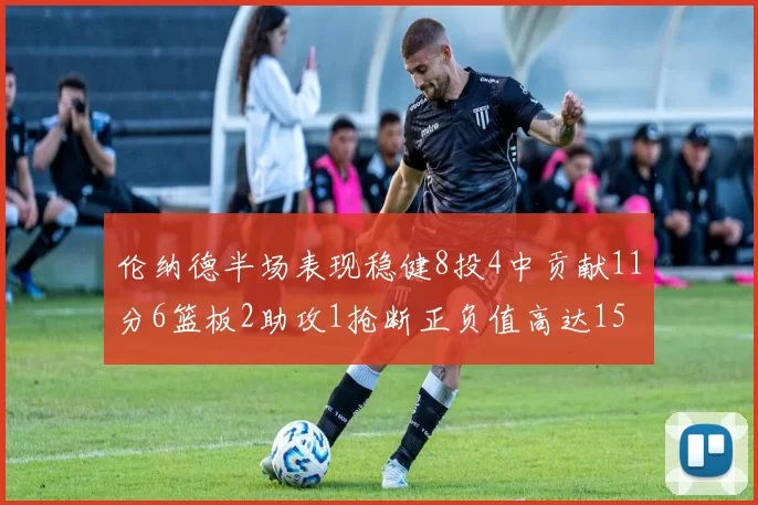 伦纳德半场表现稳健8投4中贡献11分6篮板2助攻1抢断正负值高达15