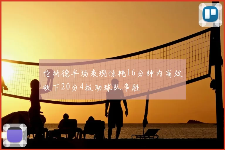 伦纳德半场表现惊艳16分钟内高效砍下20分4板助球队争胜
