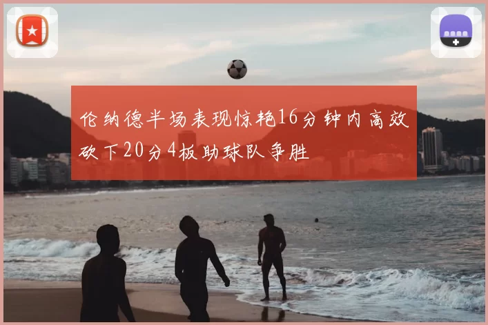 伦纳德半场表现惊艳16分钟内高效砍下20分4板助球队争胜