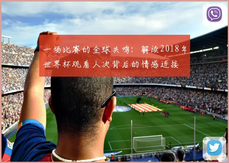 一场比赛的全球共鸣：解读2018年世界杯观看人次背后的情感连接