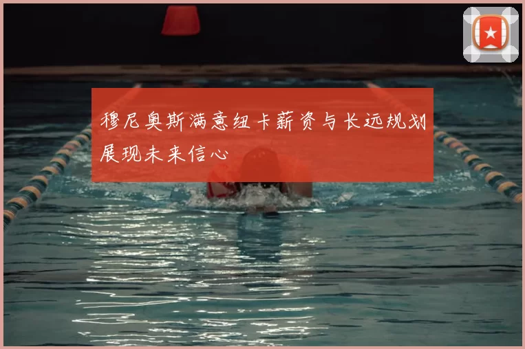 穆尼奥斯满意纽卡薪资与长远规划展现未来信心