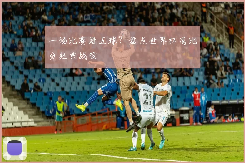 一场比赛进五球?盘点世界杯高比分经典战役