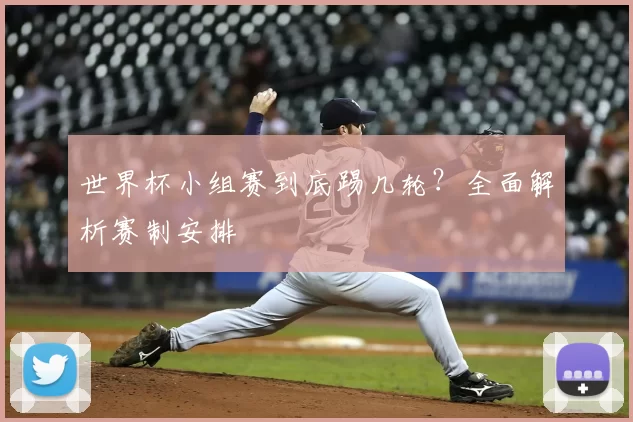 世界杯小组赛到底踢几轮?全面解析赛制安排