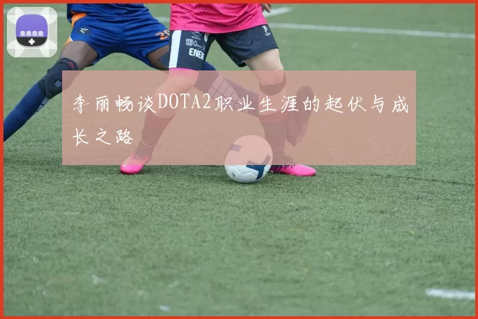 李丽畅谈DOTA2职业生涯的起伏与成长之路