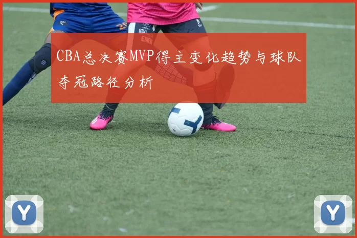 CBA总决赛MVP得主变化趋势与球队夺冠路径分析