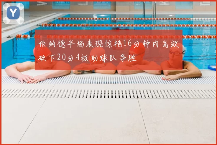 伦纳德半场表现惊艳16分钟内高效砍下20分4板助球队争胜