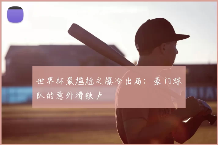 世界杯最尴尬之爆冷出局:豪门球队的意外滑铁卢