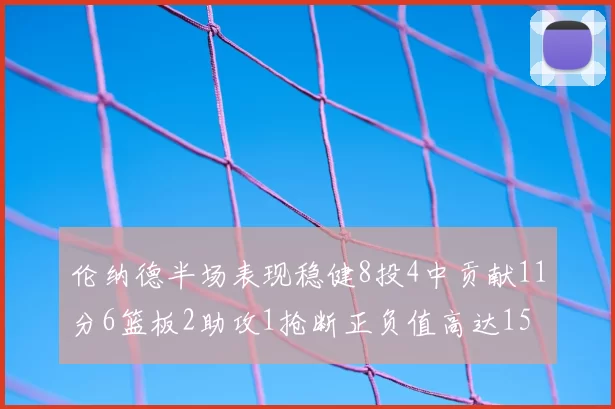 伦纳德半场表现稳健8投4中贡献11分6篮板2助攻1抢断正负值高达15