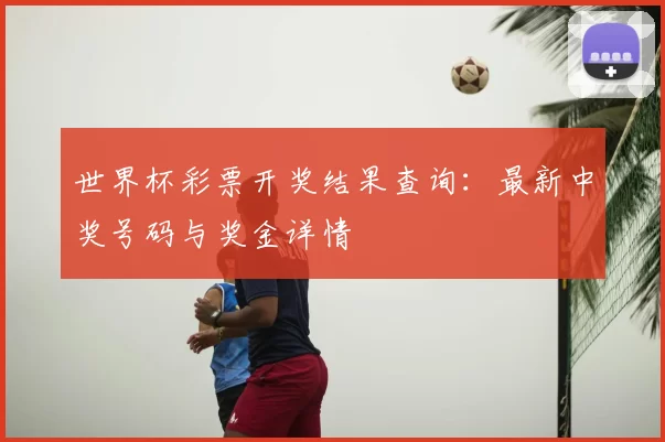 世界杯彩票开奖结果查询:最新中奖号码与奖金详情