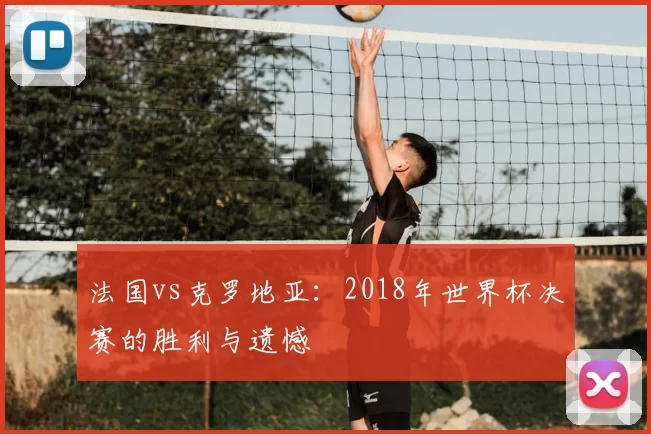 法国vs克罗地亚：2018年世界杯决赛的胜利与遗憾