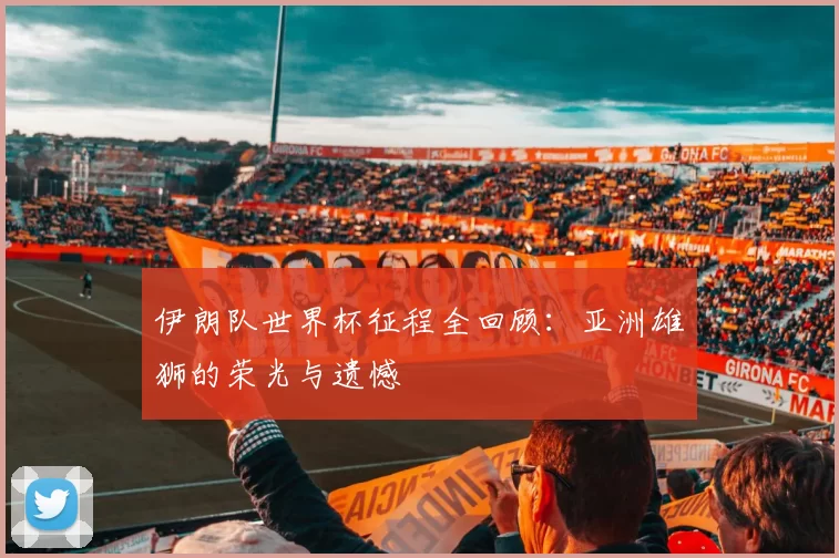 伊朗队世界杯征程全回顾：亚洲雄狮的荣光与遗憾